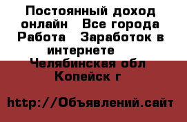 Постоянный доход онлайн - Все города Работа » Заработок в интернете   . Челябинская обл.,Копейск г.